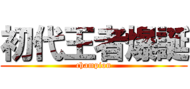 初代王者爆誕 (champion)