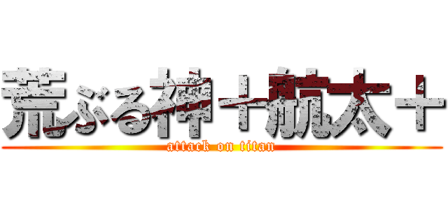 荒ぶる神＋航太＋ (attack on titan)