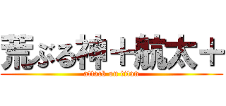 荒ぶる神＋航太＋ (attack on titan)