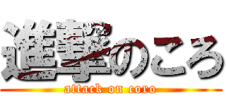 進撃のころ (attack on coro)