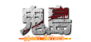 鬼島 (ghost Island)