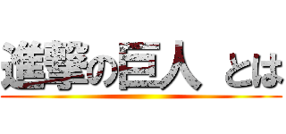 進撃の巨人 とは ()