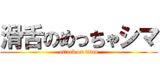 滑舌のめっちゃシマ (attack on titan)