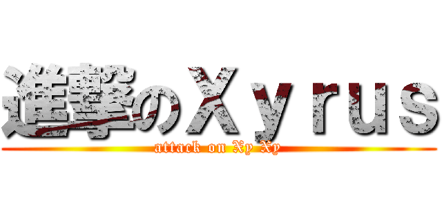 進撃のＸｙｒｕｓ (attack on Xy Xy)