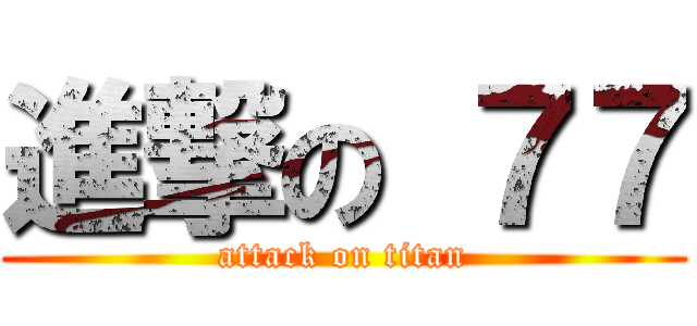進撃の ７７ (attack on titan)