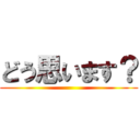 どう思います？ ()