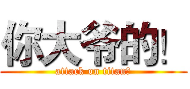 你大爷的！ (attack on titan！)