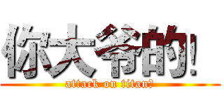 你大爷的！ (attack on titan！)