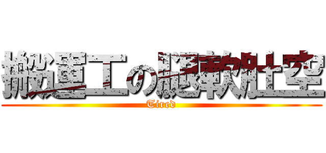 搬運工の腿軟肚空 (Tired)