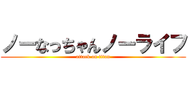 ノーなっちゃんノーライフ (attack on titan)