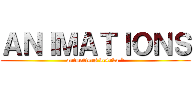 ＡＮＩＭＡＴＩＯＮＳ (animations desuka *)
