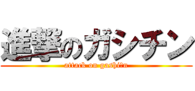 進撃のガシチン (attack on gashi〇n)