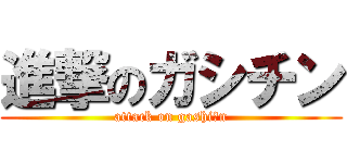 進撃のガシチン (attack on gashi〇n)