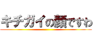 キチガイの顔ですわ ()