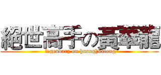 絕世高手の黃華龍 ( legendary on huanghualong)