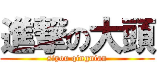 進撃の大頭 (siyou qingnian)