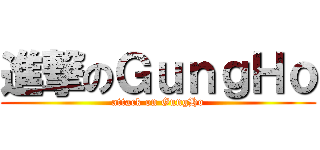 進撃のＧｕｎｇＨｏ (attack on GungHo)