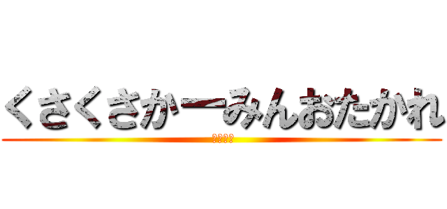 くさくさかーみんおたかれ ( せんくう)