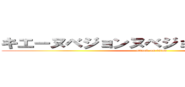 キエーヌベジョンヌベジョンモゲロンポヨ (attack on titan)
