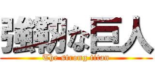 強靭な巨人 (The strong titan)