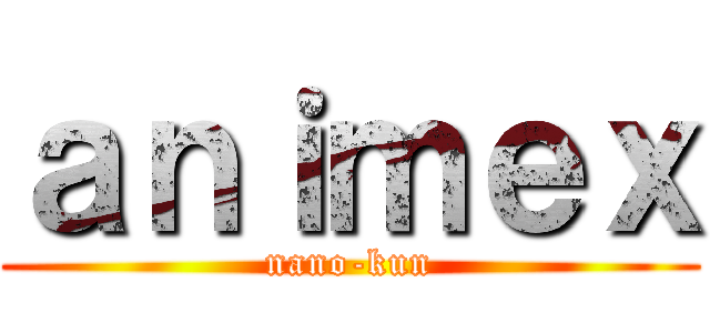 ａｎｉｍｅｘ (nano-kun)