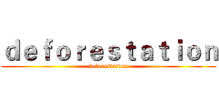 ｄｅｆｏｒｅｓｔａｔｉｏｎ (deforestation)