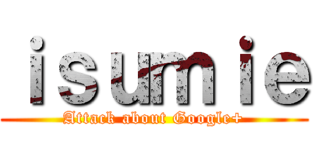 ｉｓｕｍｉｅ (Attack about Google+)