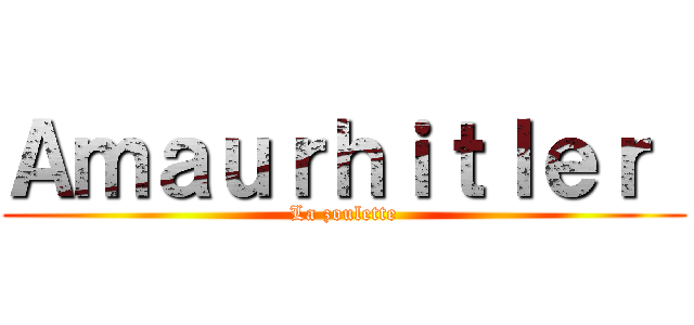 Ａｍａｕｒｈｉｔｌｅｒ  (La zoulette)