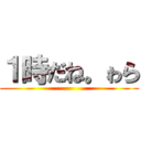 １時だね。ゎら ()