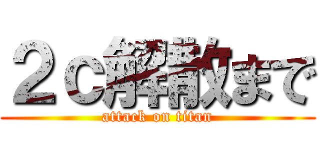 ２ｃ解散まで (attack on titan)