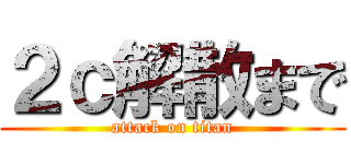 ２ｃ解散まで (attack on titan)