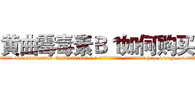 黄曲霉毒素Ｂ１如何购买 (黄曲霉毒素B1如何购买【电-186x2687x6963-Q278180069元-吉-药-业】我们做的是长期生意,靠的是老客户长期支持 http://sngk.net/9WxNBk
)