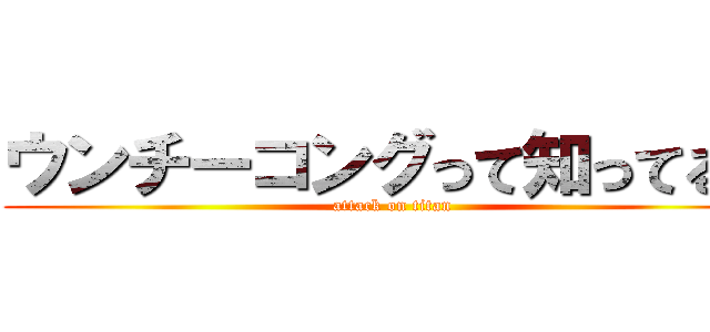 ウンチーコングって知ってる？ (attack on titan)