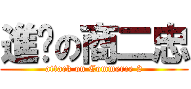 進擊の商二忠 (attack on Commerce 2)