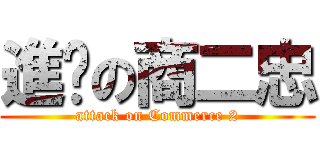 進擊の商二忠 (attack on Commerce 2)