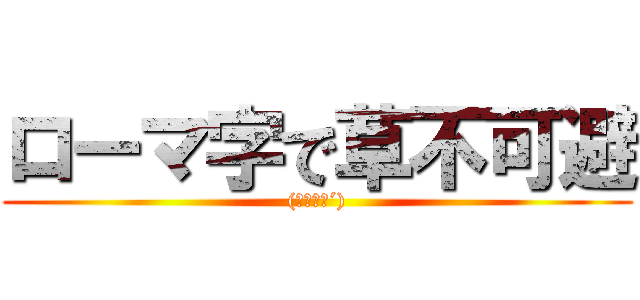 ローマ字で草不可避 ((｀・ω・´))