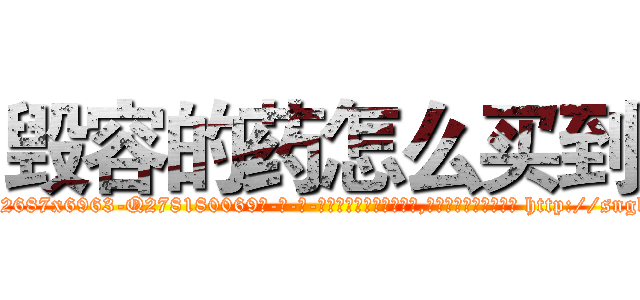 毁容的药怎么买到 (毁容的药怎么买到【电-186x2687x6963-Q278180069元-吉-药-业】我们做的是长期生意,靠的是老客户长期支持 http://sngk.net/d8YExr
)