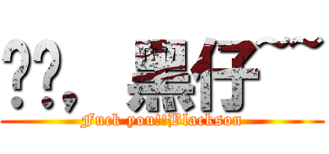 屌你，黑仔~~ (Fuck you!!Blackson)