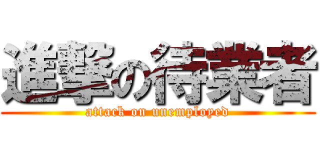 進撃の待業者 (attack on unemployed)