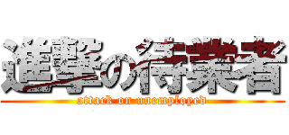 進撃の待業者 (attack on unemployed)