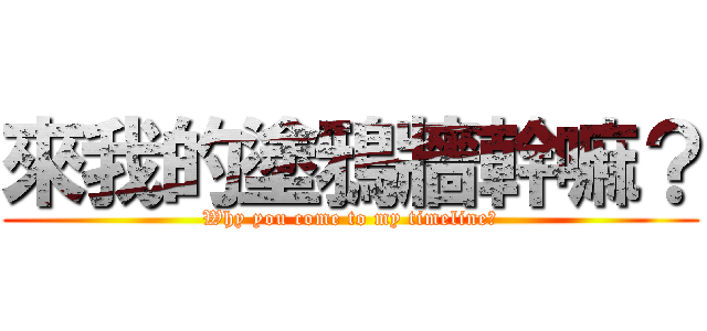 來我的塗鴉牆幹嘛？ (Why you come to my timeline?)