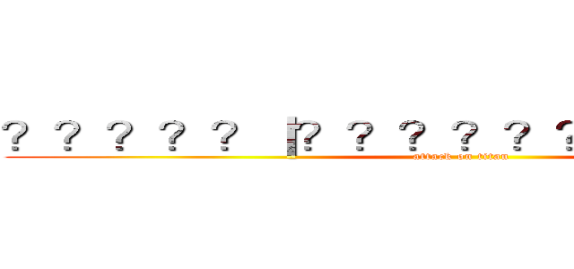 ？？？？？｜？？？？？？？？？？？？ (attack on titan)