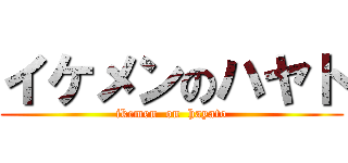 イケメンのハヤト (ikemen  on  hayato)