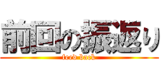 前回の振返り (feed back)