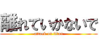 離れていかないで (attack on titan)