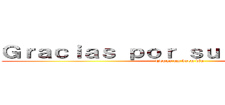 Ｇｒａｃｉａｓ ｐｏｒ ｓｕ ａｔｅｎｃｉóｎ (Tenga un buen día)
