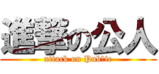 進撃の公人 (attack on Pubｌic)