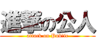進撃の公人 (attack on Pubｌic)