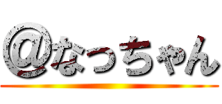 ＠なっちゃん ()