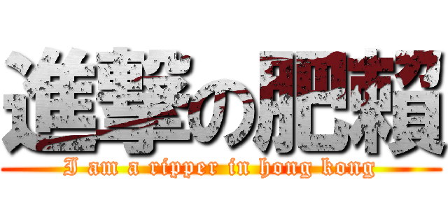 進撃の肥賴 (I am a ripper in hong kong)